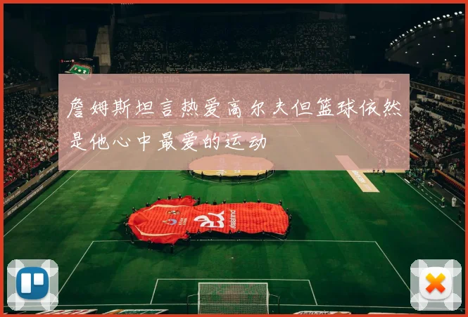詹姆斯坦言热爱高尔夫但篮球依然是他心中最爱的运动
