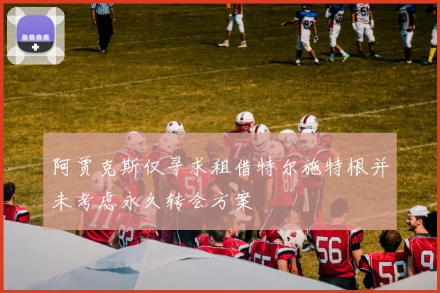阿贾克斯仅寻求租借特尔施特根并未考虑永久转会方案