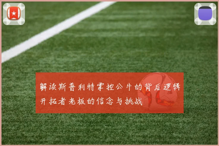 解读斯普利特掌控公牛的背后逻辑开拓者老板的信念与挑战