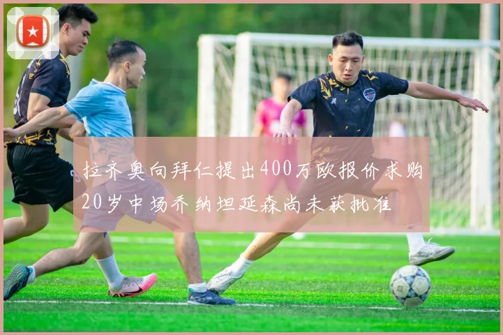 拉齐奥向拜仁提出400万欧报价求购20岁中场乔纳坦延森尚未获批准