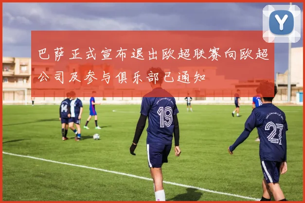 巴萨正式宣布退出欧超联赛向欧超公司及参与俱乐部已通知