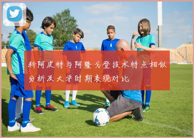 科阿皮特与阿隆戈登技术特点相似分析及大学时期表现对比