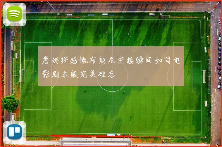 詹姆斯感慨布朗尼空接瞬间如同电影剧本般完美难忘