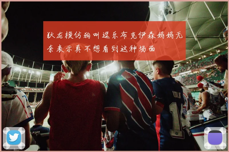 狄龙模仿狗叫逗乐布克伊森妈妈无奈表示真不想看到这种场面