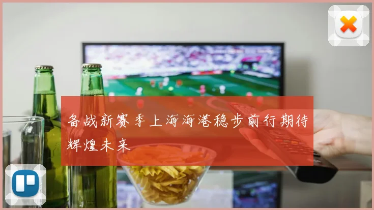备战新赛季上海海港稳步前行期待辉煌未来