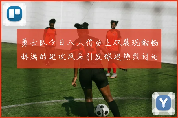 勇士队今日八人得分上双展现酣畅淋漓的进攻风采引发球迷热烈讨论