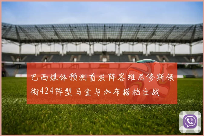 巴西媒体预测首发阵容维尼修斯领衔424阵型马金与加布搭档出战