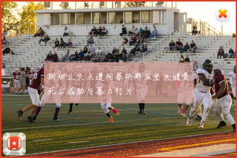 斯坦丘失点遭网暴热那亚坚决谴责死亡威胁与暴力行为
