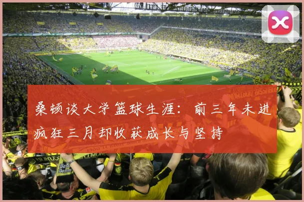 桑顿谈大学篮球生涯：前三年未进疯狂三月却收获成长与坚持