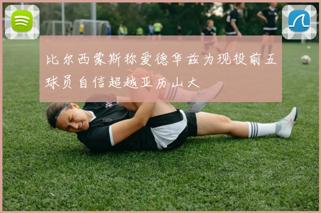 比尔西蒙斯称爱德华兹为现役前五球员自信超越亚历山大