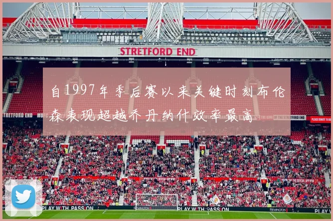 自1997年季后赛以来关键时刻布伦森表现超越乔丹纳什效率最高