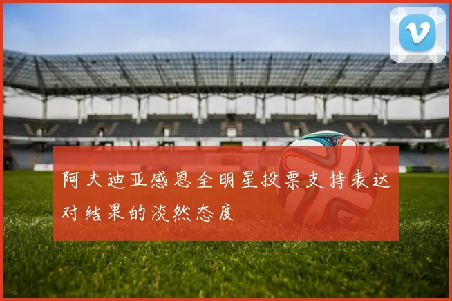 阿夫迪亚感恩全明星投票支持表达对结果的淡然态度