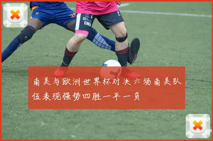南美与欧洲世界杯对决六场南美队伍表现强势四胜一平一负