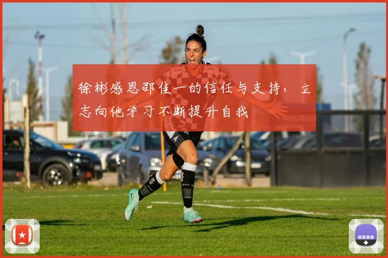 徐彬感恩邵佳一的信任与支持，立志向他学习不断提升自我
