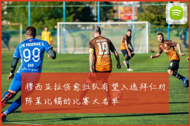 穆西亚拉伤愈归队有望入选拜仁对阵莱比锡的比赛大名单