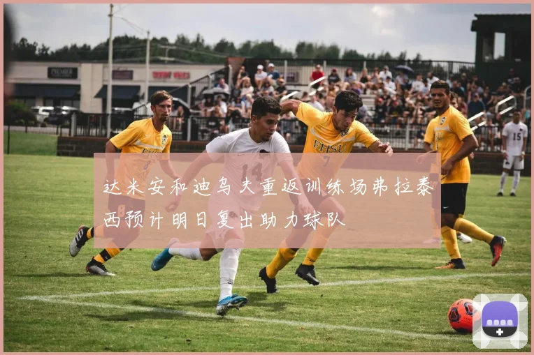达米安和迪乌夫重返训练场弗拉泰西预计明日复出助力球队