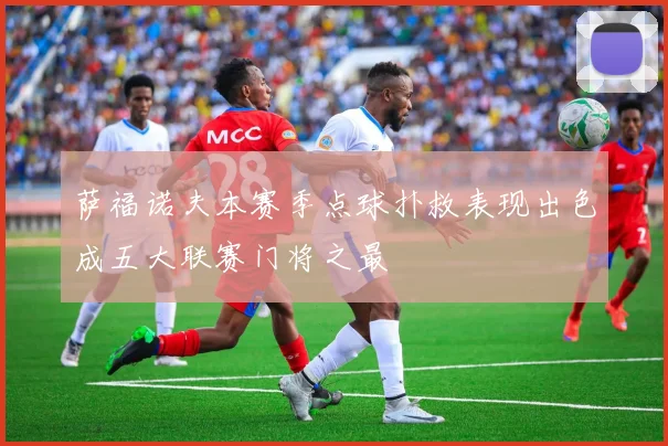 萨福诺夫本赛季点球扑救表现出色成五大联赛门将之最