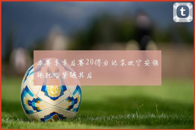 本赛季季后赛20得分记录坎宁安领跑托哈紧随其后