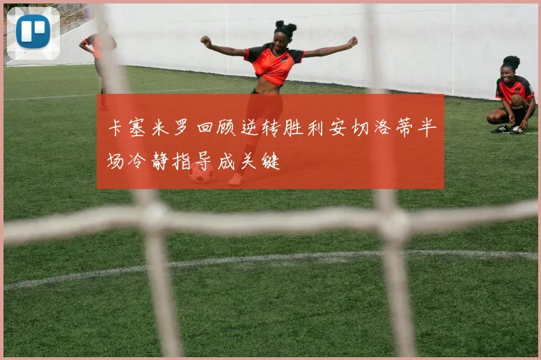 卡塞米罗回顾逆转胜利安切洛蒂半场冷静指导成关键