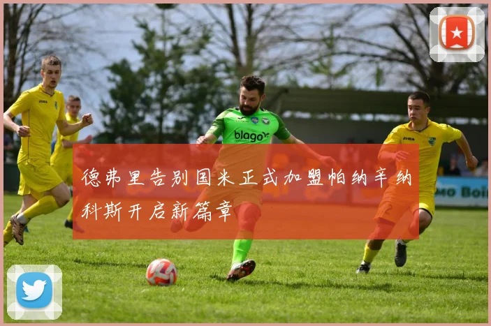德弗里告别国米正式加盟帕纳辛纳科斯开启新篇章