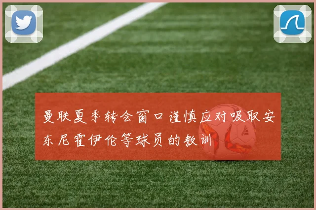 曼联夏季转会窗口谨慎应对吸取安东尼霍伊伦等球员的教训