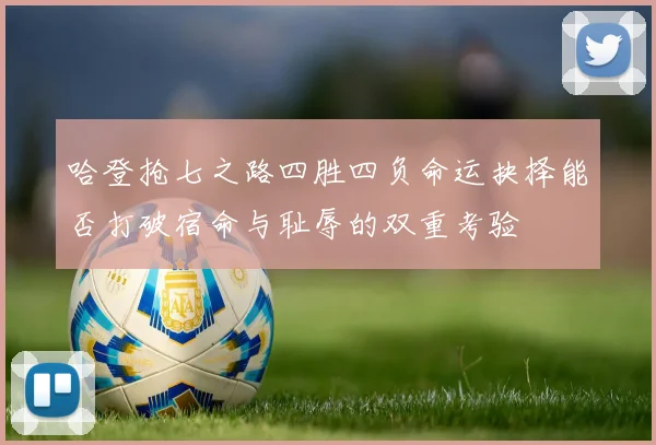 哈登抢七之路四胜四负命运抉择能否打破宿命与耻辱的双重考验