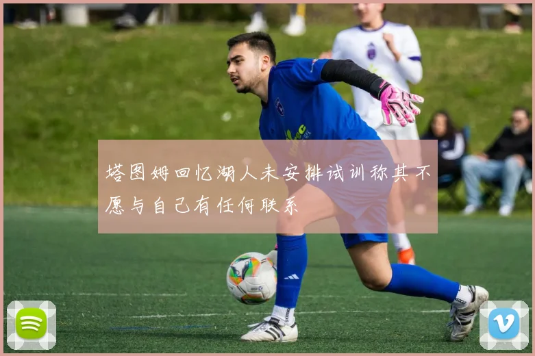 塔图姆回忆湖人未安排试训称其不愿与自己有任何联系