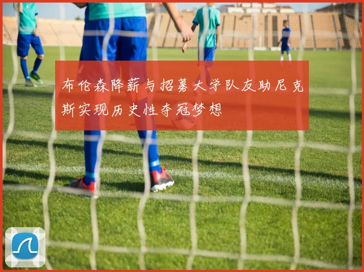 布伦森降薪与招募大学队友助尼克斯实现历史性夺冠梦想