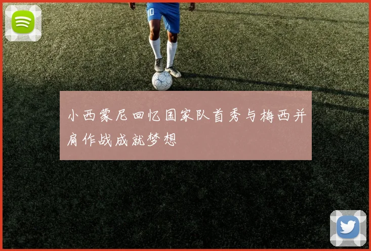 小西蒙尼回忆国家队首秀与梅西并肩作战成就梦想