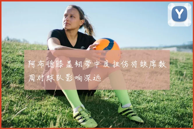 阿布德膝盖韧带中度扭伤将缺席数周对球队影响深远