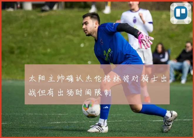 太阳主帅确认杰伦格林将对骑士出战但有出场时间限制
