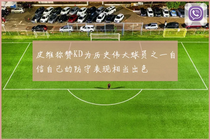 皮维称赞KD为历史伟大球员之一自信自己的防守表现相当出色