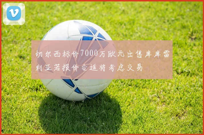 切尔西标价7000万欧元出售库库雷利亚若报价合适将考虑交易