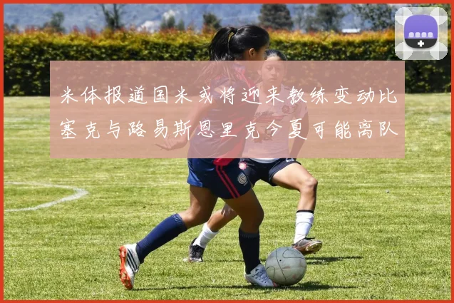 米体报道国米或将迎来教练变动比塞克与路易斯恩里克今夏可能离队